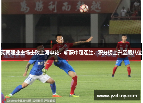 河南建业主场击败上海申花，斩获中超连胜，积分榜上升至第八位