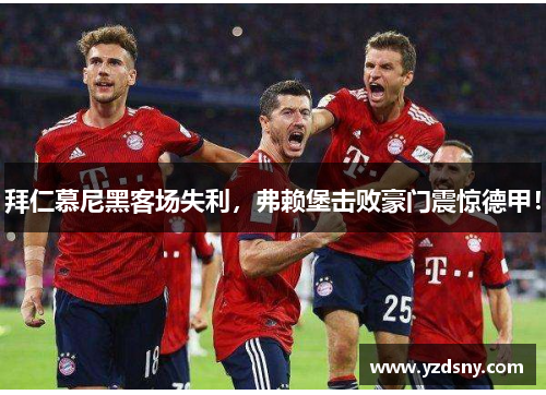 拜仁慕尼黑客场失利，弗赖堡击败豪门震惊德甲！
