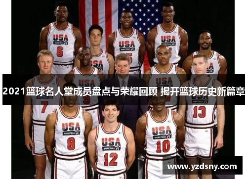 2021篮球名人堂成员盘点与荣耀回顾 揭开篮球历史新篇章