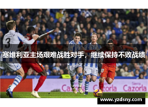 塞维利亚主场艰难战胜对手，继续保持不败战绩