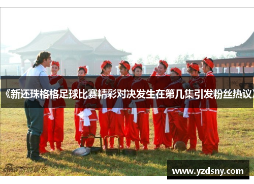 《新还珠格格足球比赛精彩对决发生在第几集引发粉丝热议》