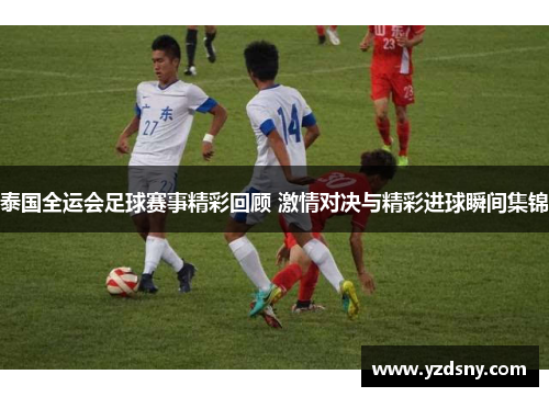 泰国全运会足球赛事精彩回顾 激情对决与精彩进球瞬间集锦