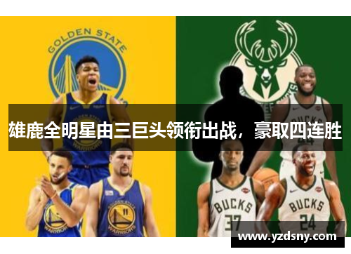 雄鹿全明星由三巨头领衔出战，豪取四连胜