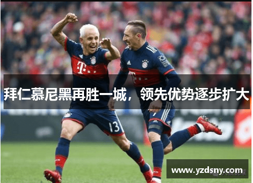 拜仁慕尼黑再胜一城，领先优势逐步扩大