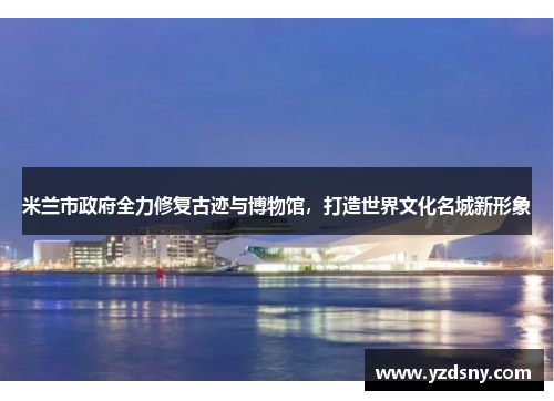 米兰市政府全力修复古迹与博物馆，打造世界文化名城新形象