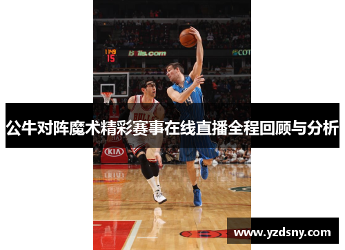 公牛对阵魔术精彩赛事在线直播全程回顾与分析