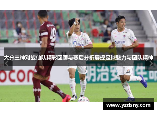 大分三神对战仙队精彩回顾与赛后分析展现足球魅力与团队精神
