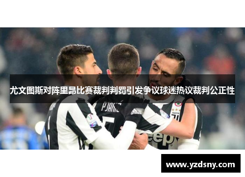 尤文图斯对阵里昂比赛裁判判罚引发争议球迷热议裁判公正性