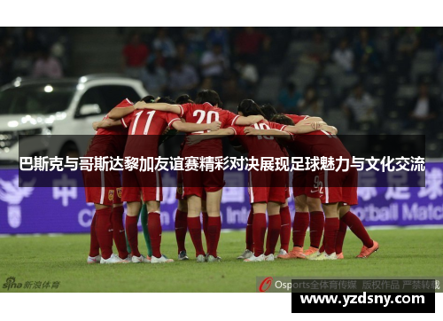 巴斯克与哥斯达黎加友谊赛精彩对决展现足球魅力与文化交流
