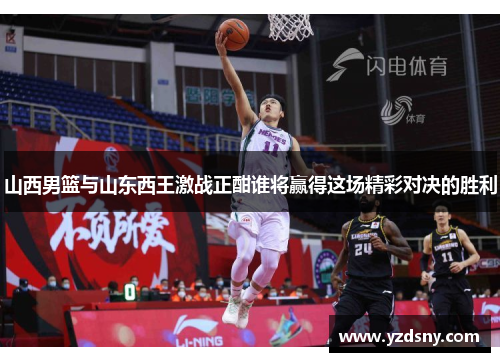 山西男篮与山东西王激战正酣谁将赢得这场精彩对决的胜利