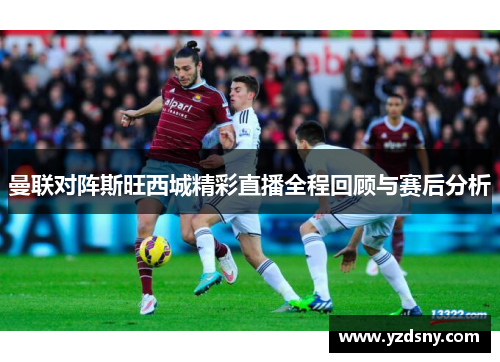 曼联对阵斯旺西城精彩直播全程回顾与赛后分析