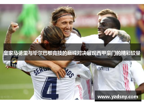 皇家马德里与毕尔巴鄂竞技的巅峰对决展现西甲豪门的精彩较量