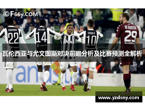 瓦伦西亚与尤文图斯对决前瞻分析及比赛预测全解析