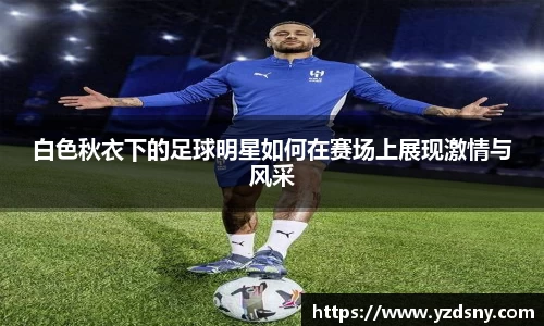 白色秋衣下的足球明星如何在赛场上展现激情与风采