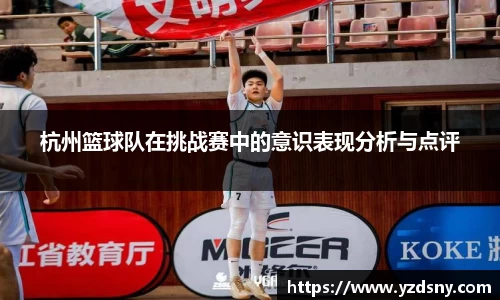 杭州篮球队在挑战赛中的意识表现分析与点评