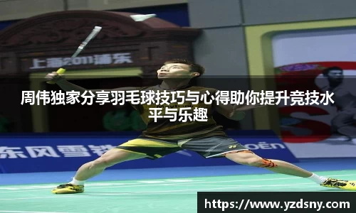 周伟独家分享羽毛球技巧与心得助你提升竞技水平与乐趣