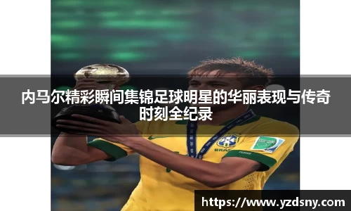 内马尔精彩瞬间集锦足球明星的华丽表现与传奇时刻全纪录