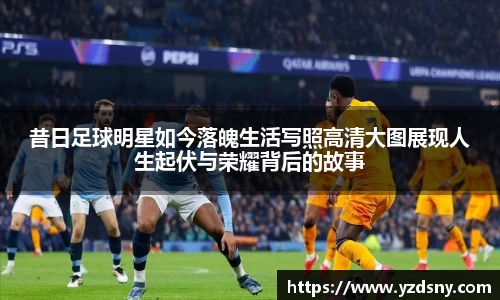 昔日足球明星如今落魄生活写照高清大图展现人生起伏与荣耀背后的故事