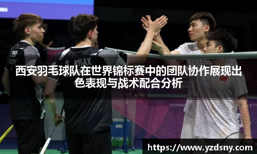 西安羽毛球队在世界锦标赛中的团队协作展现出色表现与战术配合分析